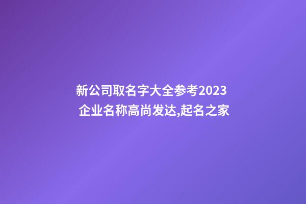 新公司取名字大全参考2023 企业名称高尚发达,起名之家-第1张-公司起名-玄机派